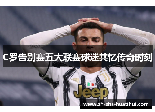 C罗告别赛五大联赛球迷共忆传奇时刻
