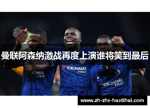 曼联阿森纳激战再度上演谁将笑到最后