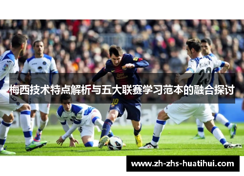 梅西技术特点解析与五大联赛学习范本的融合探讨