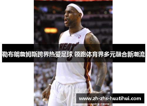 勒布朗詹姆斯跨界热爱足球 领跑体育界多元融合新潮流
