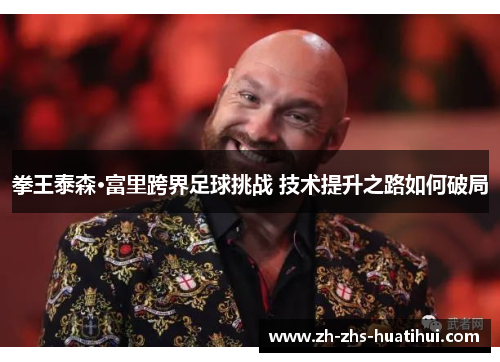 拳王泰森·富里跨界足球挑战 技术提升之路如何破局